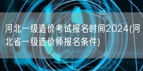 河北一级造价考试报名时间2024 报名资