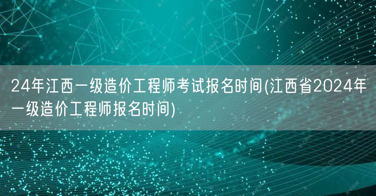 24年江西一级造价工程师考试报名时间 官
