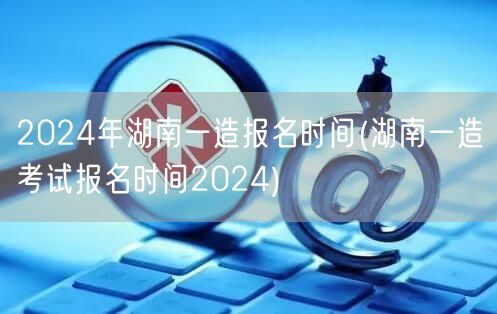2024年湖南一造报名时间 官方公告发布