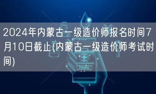 2024年内蒙古一级造价师报名时间7月1