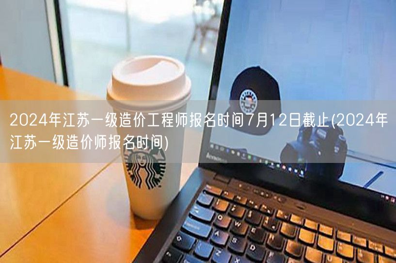 2024年江苏一级造价工程师报名时间7月
