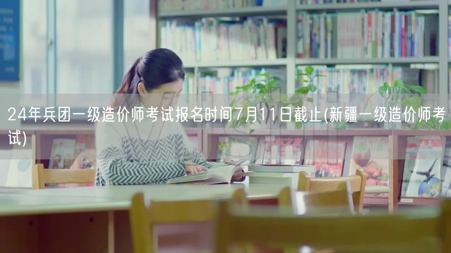 24年兵团一级造价师考试报名时间7月11