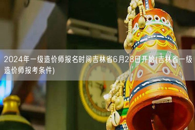 2024年吉林省一级造价师报名6月28日