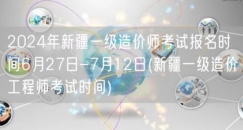 2024年新疆一级造价师考试报名时间6月