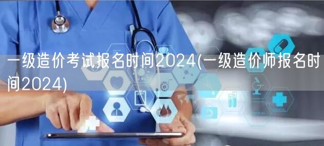 一级造价考试报名时间2024 2024年
