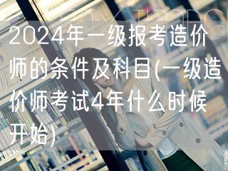 2024年一级造价师报考条件及科目概览 