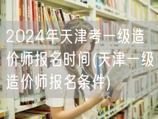 2024年天津考一级造价师报名时间 报名