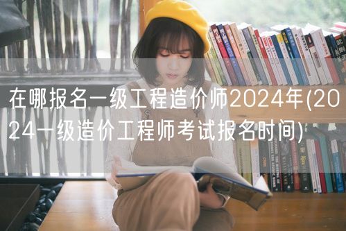 在哪报名一级工程造价师2024年 报名时