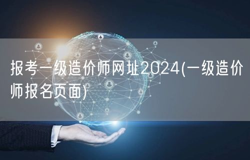 报考一级造价师网址2024 一级造价师官