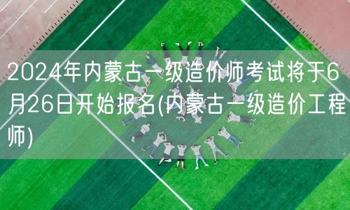 2024年内蒙古一级造价师考试6月26日