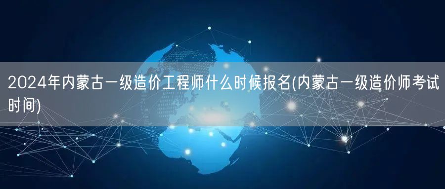 2024年内蒙古一级造价工程师报名时间 