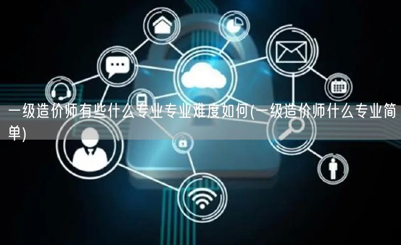 一级造价师有哪些专业及难度概览