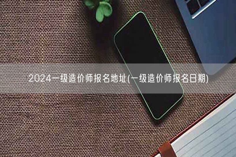 2024一级造价师报名地址及时间信息