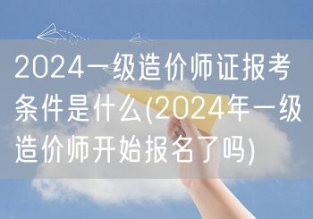 2024一级造价师证报考条件是什么 报名
