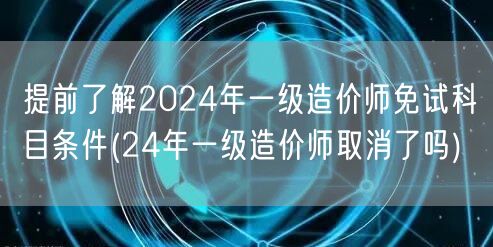 提前了解2024年一级造价师免试科目条件
