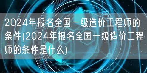 2024年报名全国一级造价工程师的条件 