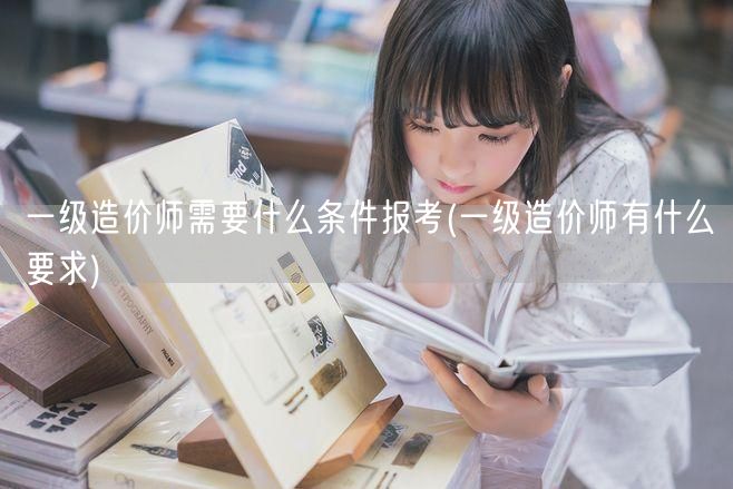 一级造价师需要什么条件报考 报考条件详解