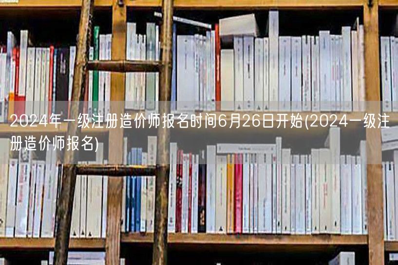 2024年一级注册造价师报名时间6月26