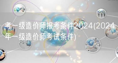 考一级造价师报考条件2024 2024年