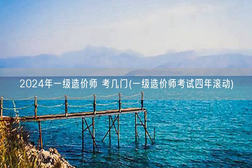 2024年一级造价师 考几门 考试科目及