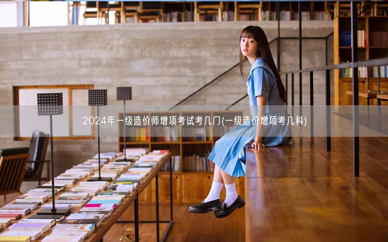 2024年一级造价师增项考试科目数量 几