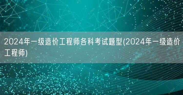2024年一级造价工程师各科考试题型 全