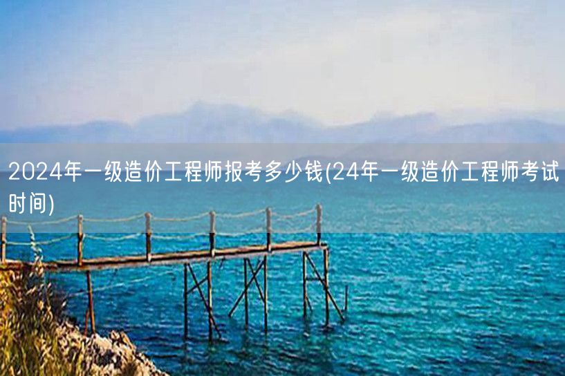 2024年一级造价工程师报考费用及时间概