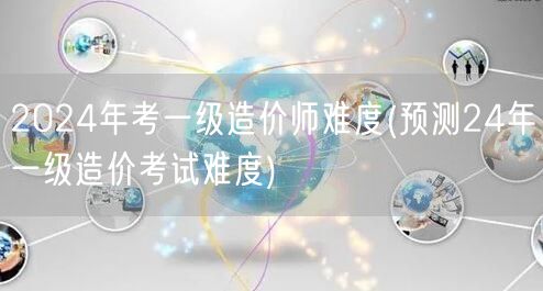 2024年考一级造价师难度预测