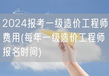 2024报考一级造价工程师费用及报名时段