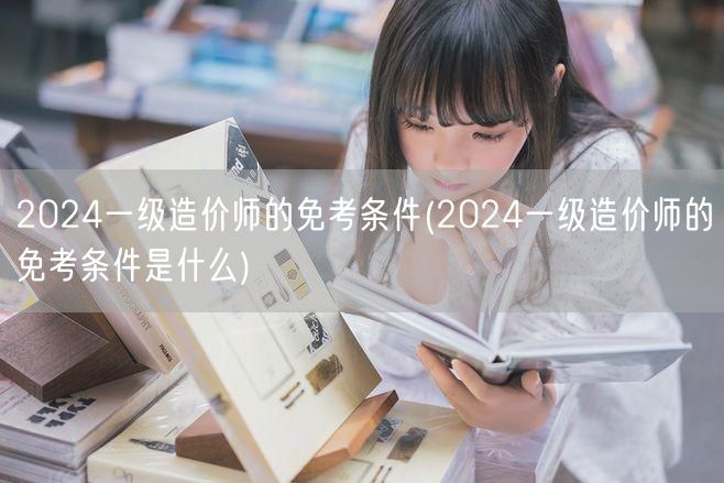 2024一级造价师免考条件详解 改为：2