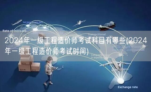 2024年一级工程造价师考试科目有哪些 
