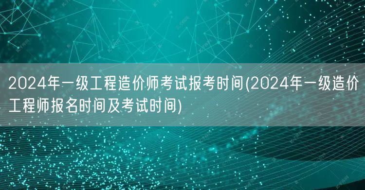 2024年一级工程造价师考试报考时间 报