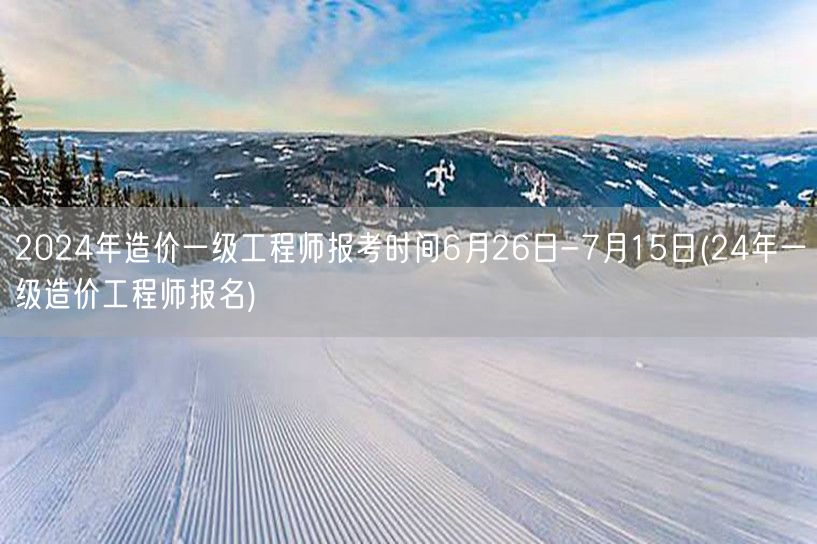 2024年造价一级工程师报考时间6月26