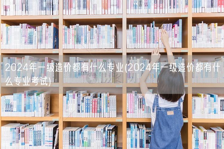 2024年一级造价都有哪些专业考试方向
