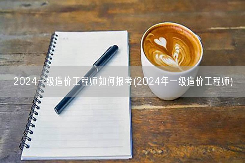 2024一级造价工程师如何报考 2024