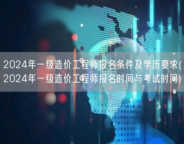 2024年一级造价工程师报名条件及学历要