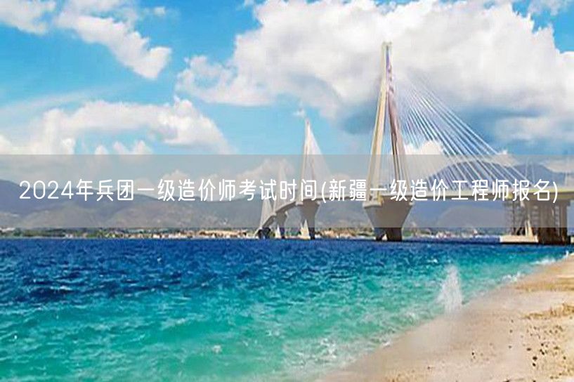 2024年兵团一级造价师考试时间 新疆报