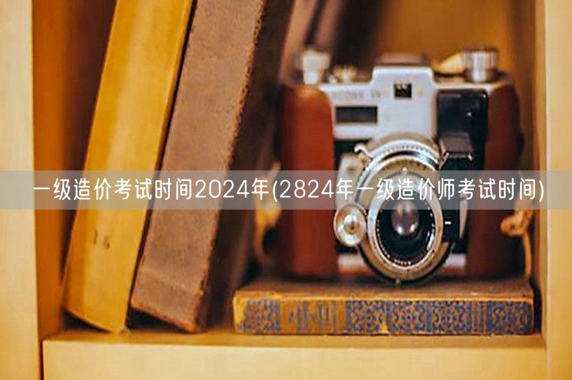 一级造价考试时间2024年 2024年造