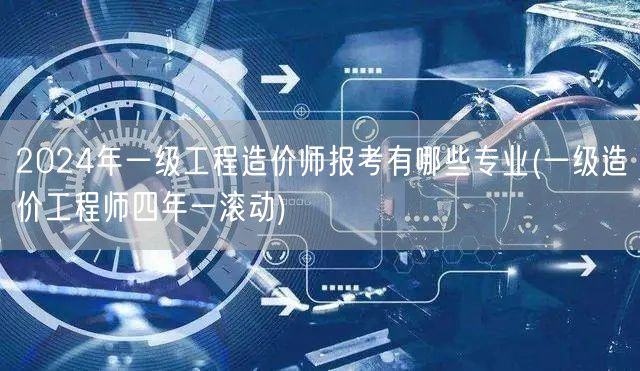 2024年一级工程造价师报考专业概览 四