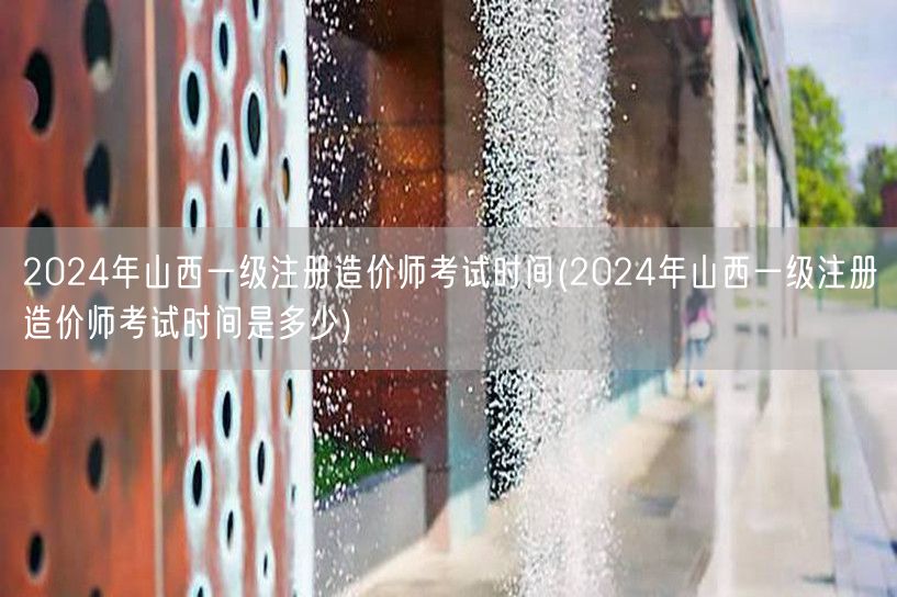 2024年山西一级注册造价师考试时间 具