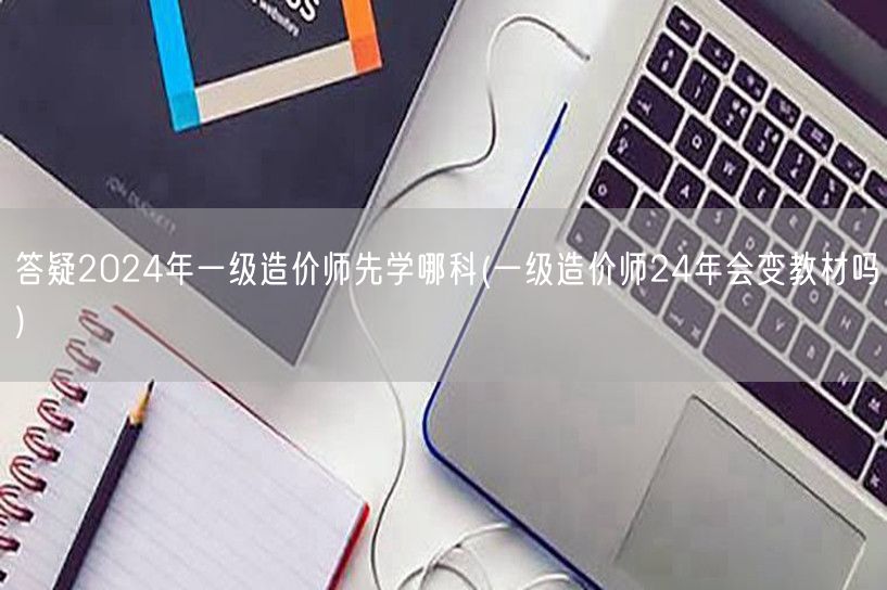 2024年一级造价师先学哪科 备考科目顺