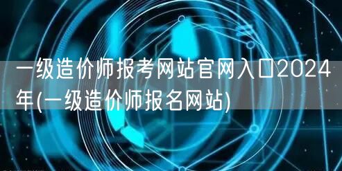 一级造价师报考网站官网入口2024年 官