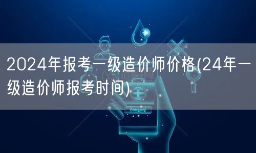 2024年报考一级造价师价格及时间概览