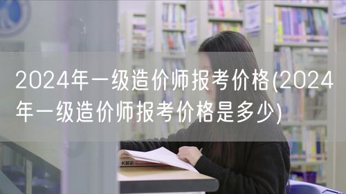 2024年一级造价师报考价格 费用详情一