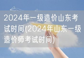 2024年一级造价山东考试时间 官方发布