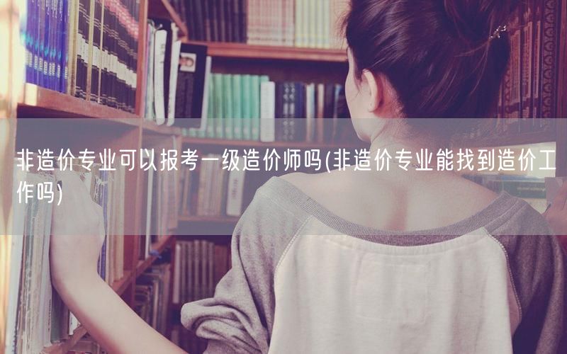 非造价专业可以报考一级造价师吗 能否从事