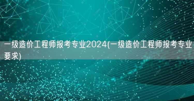 一级造价工程师报考专业2024 报名条件