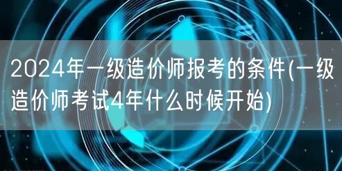 2024年一级造价师报考条件及四年考试周
