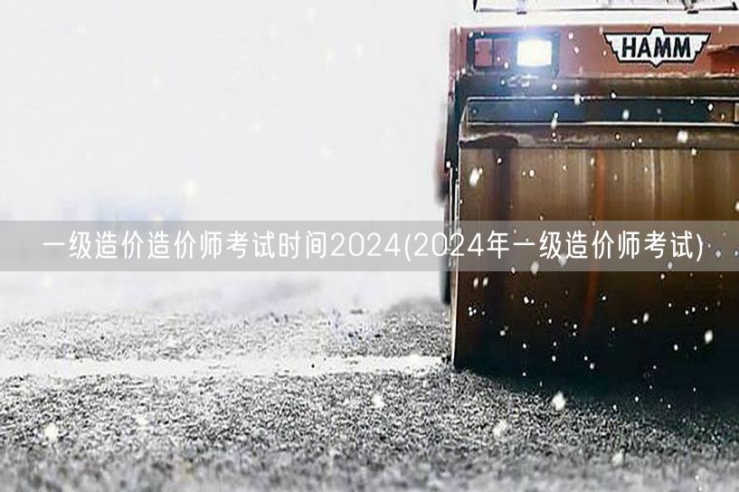 一级造价师考试时间2024 最新官方公告