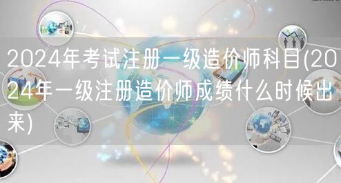 2024年考试注册一级造价师科目 何时公